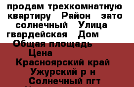 продам трехкомнатную квартиру › Район ­ зато солнечный › Улица ­ гвардейская › Дом ­ 21 › Общая площадь ­ 58 › Цена ­ 2 000 000 - Красноярский край, Ужурский р-н, Солнечный пгт Недвижимость » Квартиры продажа   . Красноярский край